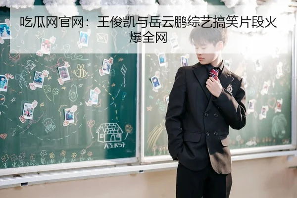 吃瓜网官网：王俊凯与岳云鹏综艺搞笑片段火爆全网